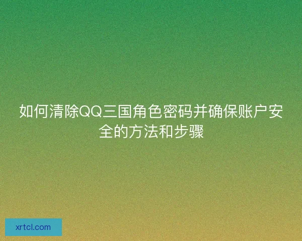 如何清除QQ三国角色密码并确保账户安全的方法和步骤