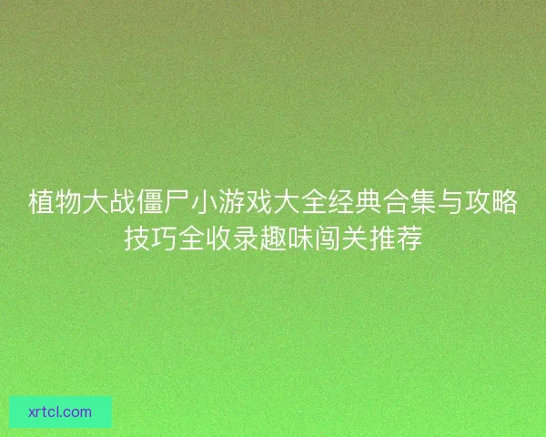 植物大战僵尸小游戏大全经典合集与攻略技巧全收录趣味闯关推荐