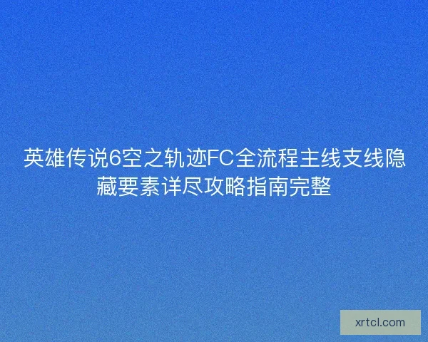 英雄传说6空之轨迹FC全流程主线支线隐藏要素详尽攻略指南完整