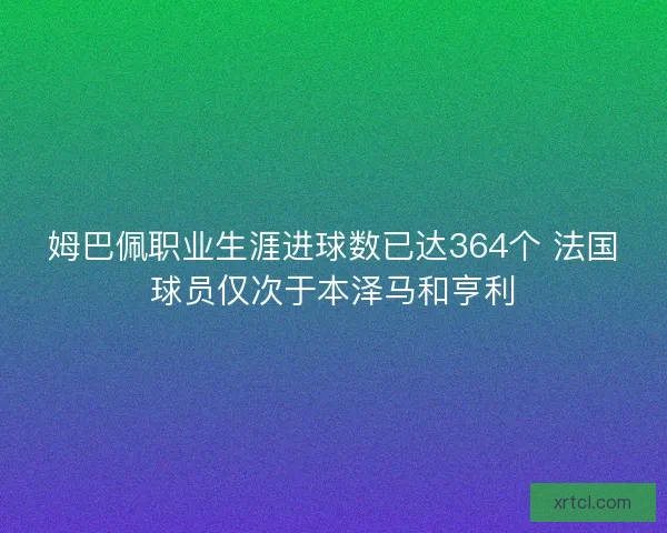 姆巴佩职业生涯进球数已达364个 法国球员仅次于本泽马和亨利