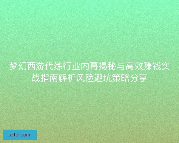 梦幻西游代练行业内幕揭秘与高效赚钱实战指南解析风险避坑策略分享