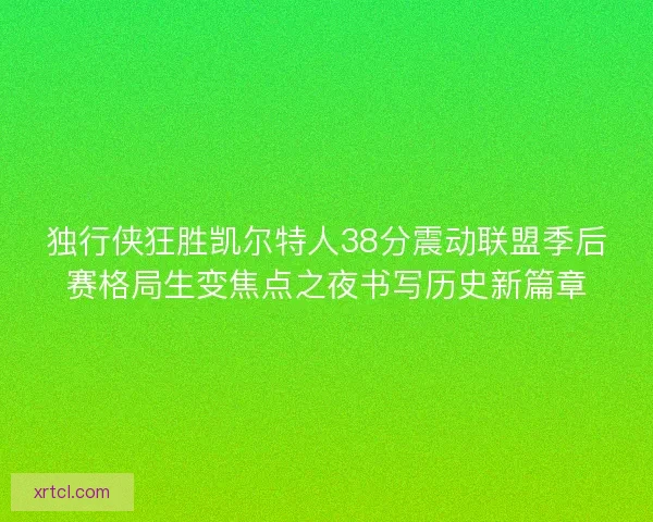 独行侠狂胜凯尔特人38分震动联盟季后赛格局生变焦点之夜书写历史新篇章