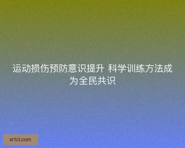 运动损伤预防意识提升 科学训练方法成为全民共识