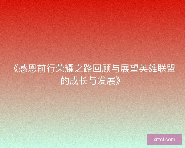 《感恩前行荣耀之路回顾与展望英雄联盟的成长与发展》