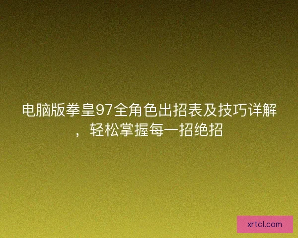 电脑版拳皇97全角色出招表及技巧详解，轻松掌握每一招绝招