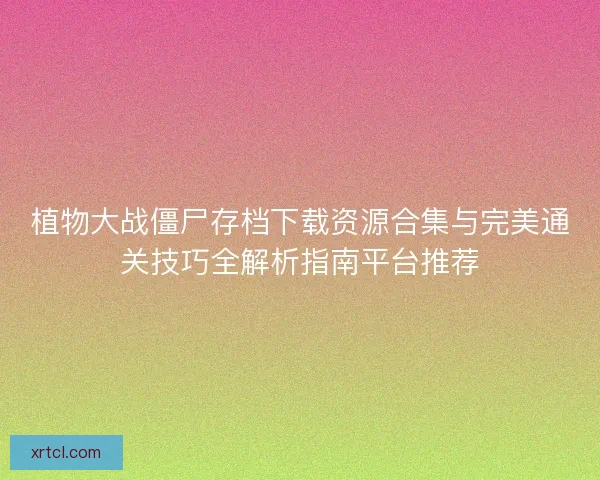 植物大战僵尸存档下载资源合集与完美通关技巧全解析指南平台推荐