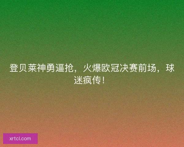登贝莱神勇逼抢，火爆欧冠决赛前场，球迷疯传！
