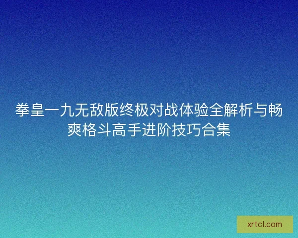 拳皇一九无敌版终极对战体验全解析与畅爽格斗高手进阶技巧合集 拳皇一九无敌版终极对战体验全解析与畅爽格斗高手进阶技巧合集