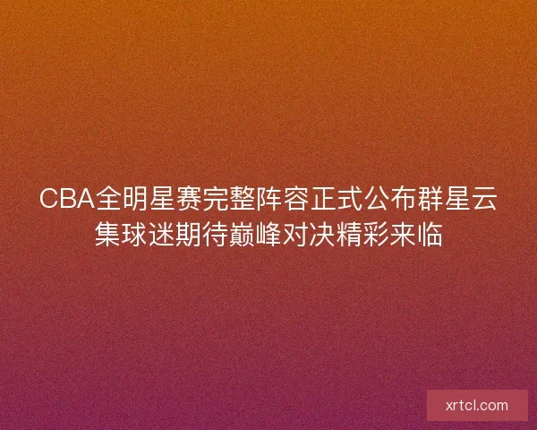 CBA全明星赛完整阵容正式公布群星云集球迷期待巅峰对决精彩来临 CBA全明星赛完整阵容正式公布群星云集球迷期待巅峰对决精彩来临