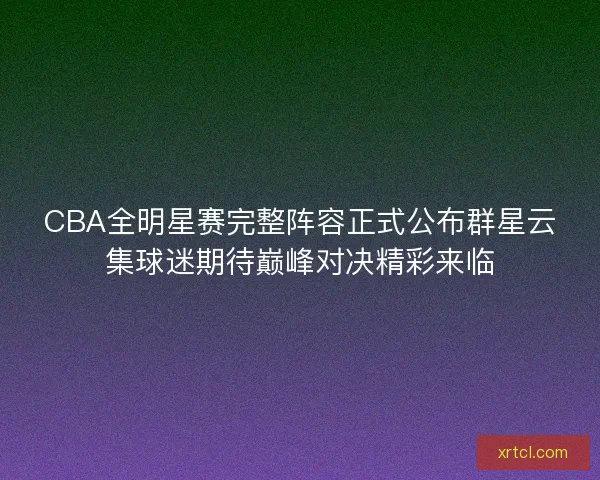 CBA全明星赛完整阵容正式公布群星云集球迷期待巅峰对决精彩来临