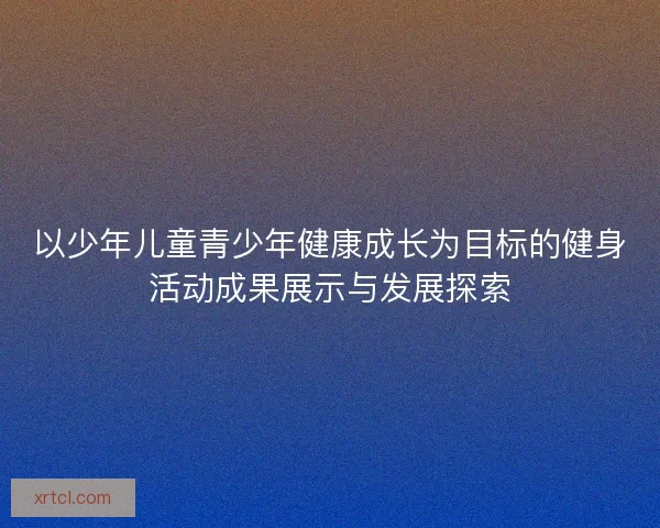 以少年儿童青少年健康成长为目标的健身活动成果展示与发展探索