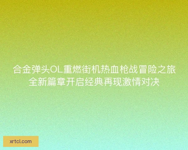合金弹头OL重燃街机热血枪战冒险之旅全新篇章开启经典再现激情对决