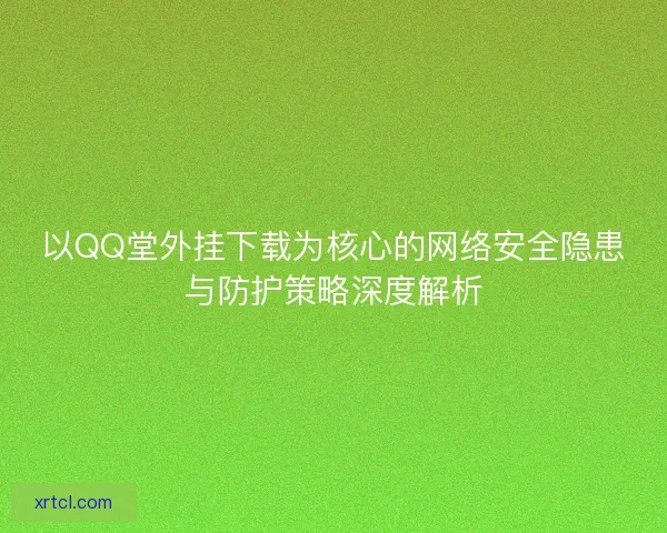 以QQ堂外挂下载为核心的网络安全隐患与防护策略深度解析 以QQ堂外挂下载为核心的网络安全隐患与防护策略深度解析