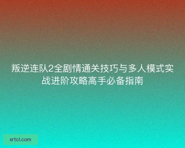 叛逆连队2全剧情通关技巧与多人模式实战进阶攻略高手必备指南
