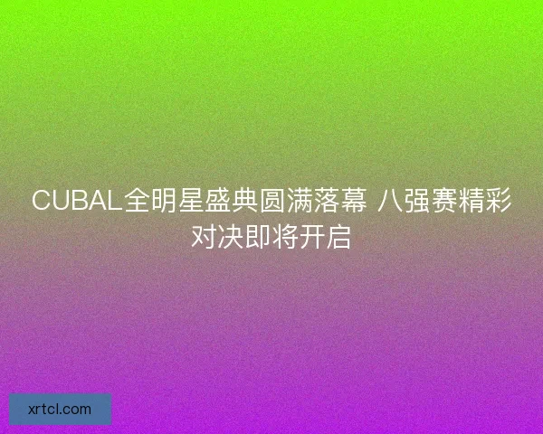 CUBAL全明星盛典圆满落幕 八强赛精彩对决即将开启