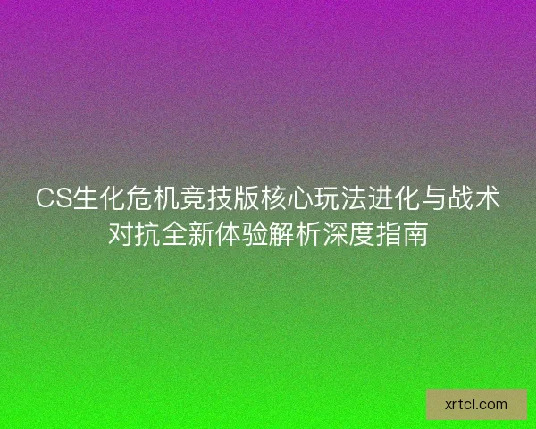 CS生化危机竞技版核心玩法进化与战术对抗全新体验解析深度指南