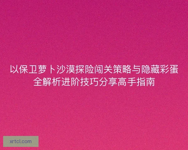 以保卫萝卜沙漠探险闯关策略与隐藏彩蛋全解析进阶技巧分享高手指南