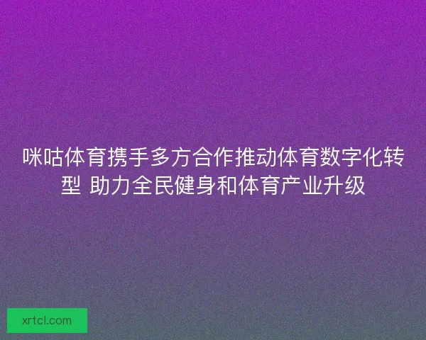 咪咕体育携手多方合作推动体育数字化转型 助力全民健身和体育产业升级