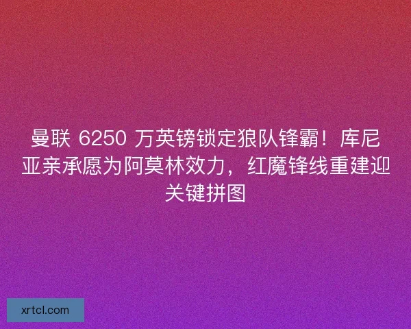 曼联 6250 万英镑锁定狼队锋霸！库尼亚亲承愿为阿莫林效力，红魔锋线重建迎关键拼图